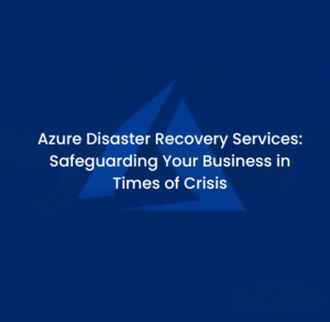 Azure Disaster Recovery Services: Safeguarding Your Business in Times of Crisis