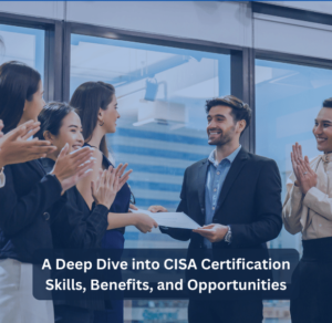 A Deep Dive into CISA Certification Skills, Benefits, and Opportunities